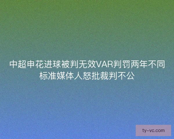中超申花进球被判无效VAR判罚两年不同标准媒体人怒批裁判不公 中超申花进球被判无效VAR判罚两年不同标准媒体人怒批裁判不公