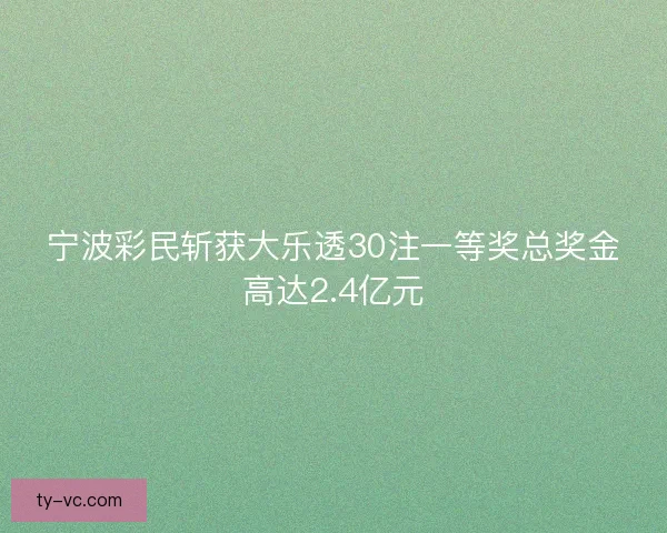 宁波彩民斩获大乐透30注一等奖总奖金高达2.4亿元