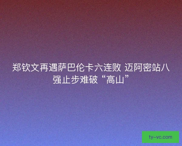 郑钦文再遇萨巴伦卡六连败 迈阿密站八强止步难破 “高山”