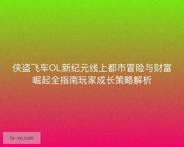 侠盗飞车OL新纪元线上都市冒险与财富崛起全指南玩家成长策略解析