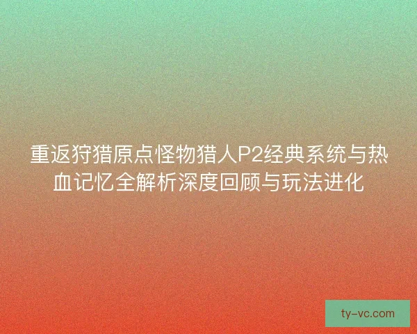 重返狩猎原点怪物猎人P2经典系统与热血记忆全解析深度回顾与玩法进化