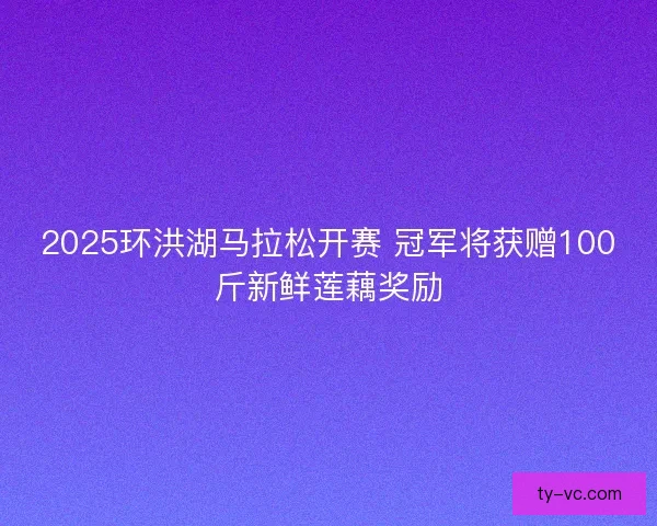 2025环洪湖马拉松开赛 冠军将获赠100斤新鲜莲藕奖励