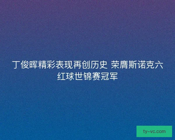 丁俊晖精彩表现再创历史 荣膺斯诺克六红球世锦赛冠军 丁俊晖精彩表现再创历史 荣膺斯诺克六红球世锦赛冠军