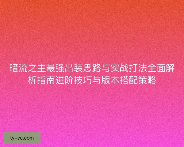 暗流之主最强出装思路与实战打法全面解析指南进阶技巧与版本搭配策略 暗流之主最强出装思路与实战打法全面解析指南进阶技巧与版本搭配策略