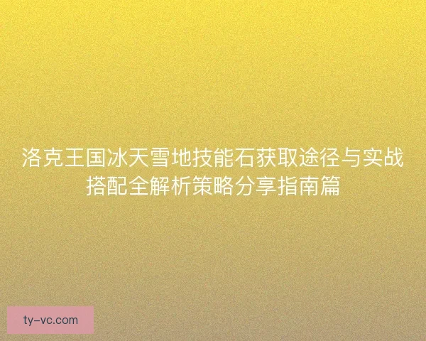 洛克王国冰天雪地技能石获取途径与实战搭配全解析策略分享指南篇 洛克王国冰天雪地技能石获取途径与实战搭配全解析策略分享指南篇