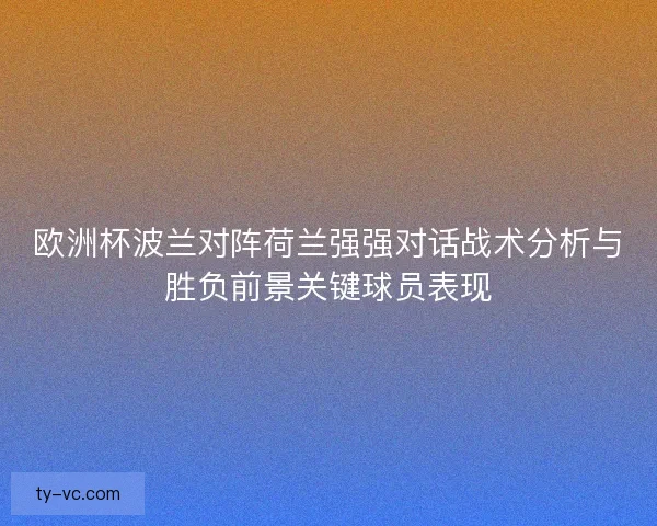 欧洲杯波兰对阵荷兰强强对话战术分析与胜负前景关键球员表现 欧洲杯波兰对阵荷兰强强对话战术分析与胜负前景关键球员表现