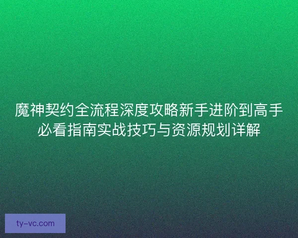魔神契约全流程深度攻略新手进阶到高手必看指南实战技巧与资源规划详解 魔神契约全流程深度攻略新手进阶到高手必看指南实战技巧与资源规划详解