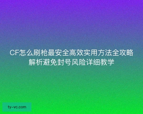 CF怎么刷枪最安全高效实用方法全攻略解析避免封号风险详细教学 CF怎么刷枪最安全高效实用方法全攻略解析避免封号风险详细教学