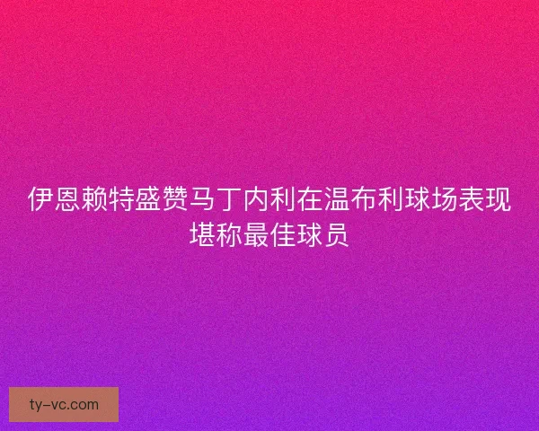 伊恩赖特盛赞马丁内利在温布利球场表现堪称最佳球员 伊恩赖特盛赞马丁内利在温布利球场表现堪称最佳球员