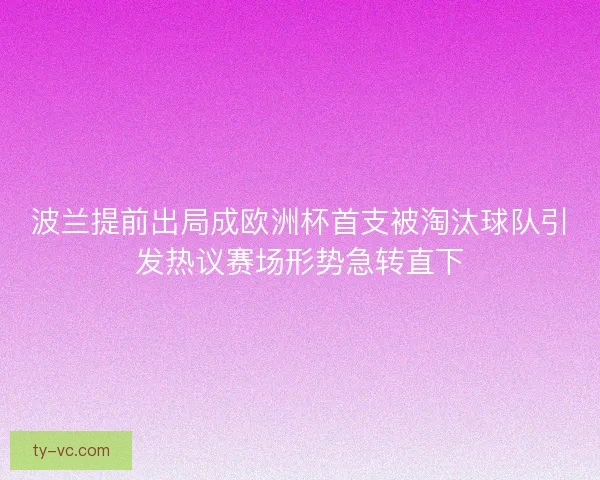 波兰提前出局成欧洲杯首支被淘汰球队引发热议赛场形势急转直下
