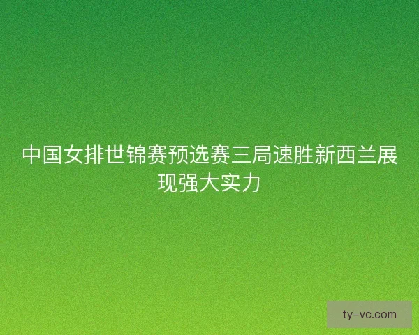 中国女排世锦赛预选赛三局速胜新西兰展现强大实力 中国女排世锦赛预选赛三局速胜新西兰展现强大实力
