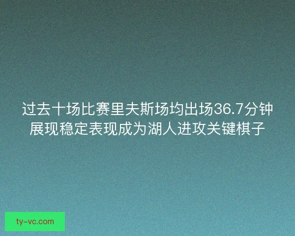 过去十场比赛里夫斯场均出场36.7分钟展现稳定表现成为湖人进攻关键棋子 过去十场比赛里夫斯场均出场36.7分钟展现稳定表现成为湖人进攻关键棋子