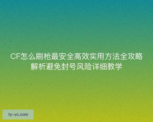 CF怎么刷枪最安全高效实用方法全攻略解析避免封号风险详细教学 CF怎么刷枪最安全高效实用方法全攻略解析避免封号风险详细教学