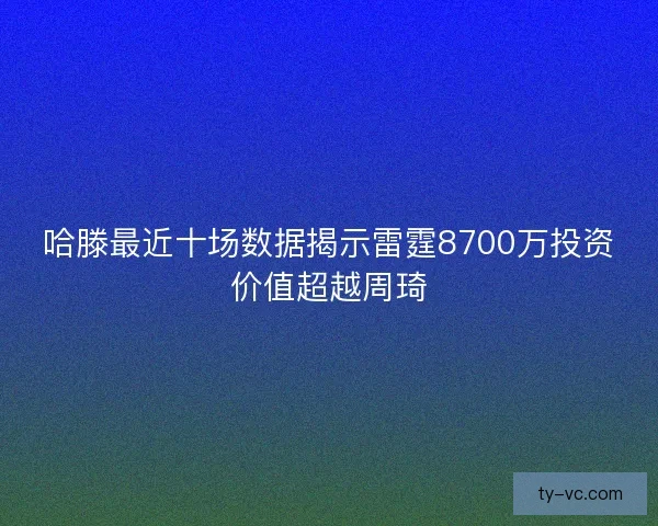 哈滕最近十场数据揭示雷霆8700万投资价值超越周琦 哈滕最近十场数据揭示雷霆8700万投资价值超越周琦