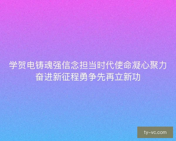 学贺电铸魂强信念担当时代使命凝心聚力奋进新征程勇争先再立新功 学贺电铸魂强信念担当时代使命凝心聚力奋进新征程勇争先再立新功