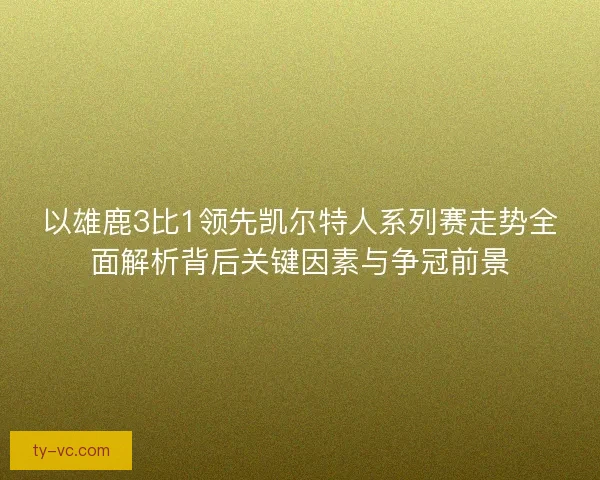 以雄鹿3比1领先凯尔特人系列赛走势全面解析背后关键因素与争冠前景 以雄鹿3比1领先凯尔特人系列赛走势全面解析背后关键因素与争冠前景