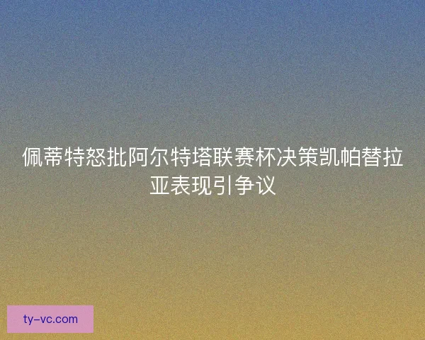 佩蒂特怒批阿尔特塔联赛杯决策凯帕替拉亚表现引争议 佩蒂特怒批阿尔特塔联赛杯决策凯帕替拉亚表现引争议
