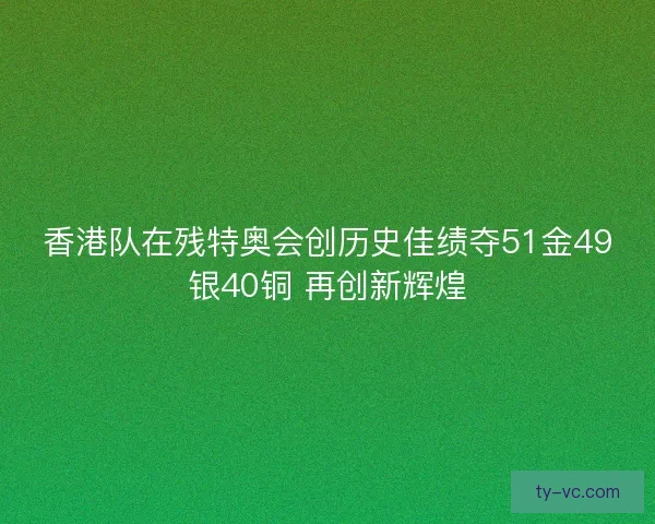 香港队在残特奥会创历史佳绩夺51金49银40铜 再创新辉煌 香港队在残特奥会创历史佳绩夺51金49银40铜 再创新辉煌