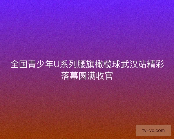 全国青少年U系列腰旗橄榄球武汉站精彩落幕圆满收官 全国青少年U系列腰旗橄榄球武汉站精彩落幕圆满收官