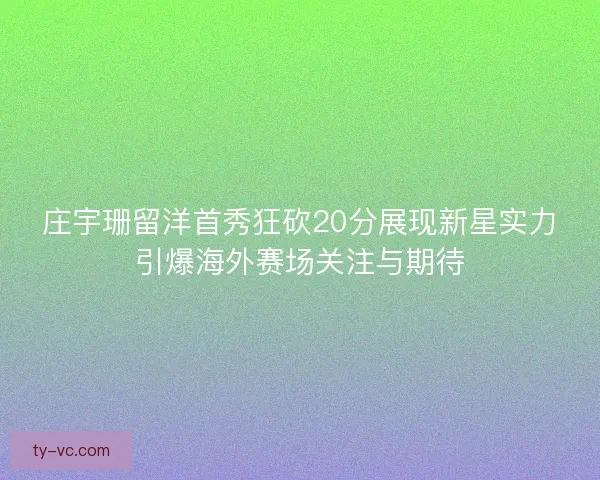 庄宇珊留洋首秀狂砍20分展现新星实力引爆海外赛场关注与期待 庄宇珊留洋首秀狂砍20分展现新星实力引爆海外赛场关注与期待