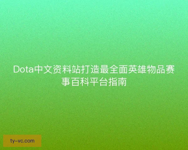 Dota中文资料站打造最全面英雄物品赛事百科平台指南 Dota中文资料站打造最全面英雄物品赛事百科平台指南