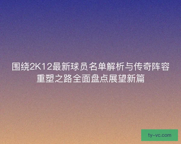 围绕2K12最新球员名单解析与传奇阵容重塑之路全面盘点展望新篇 围绕2K12最新球员名单解析与传奇阵容重塑之路全面盘点展望新篇
